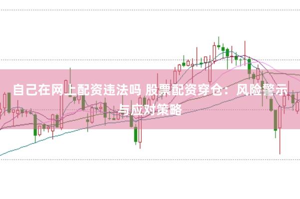 自己在网上配资违法吗 股票配资穿仓：风险警示与应对策略
