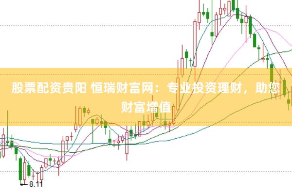 股票配资贵阳 恒瑞财富网：专业投资理财，助您财富增值