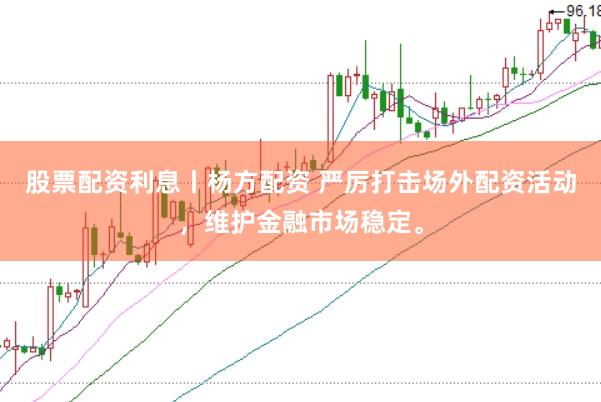 股票配资利息丨杨方配资 严厉打击场外配资活动，维护金融市场稳定。