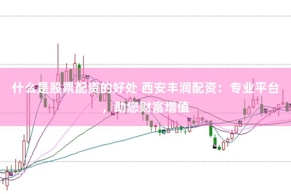 什么是股票配资的好处 西安丰润配资：专业平台，助您财富增值