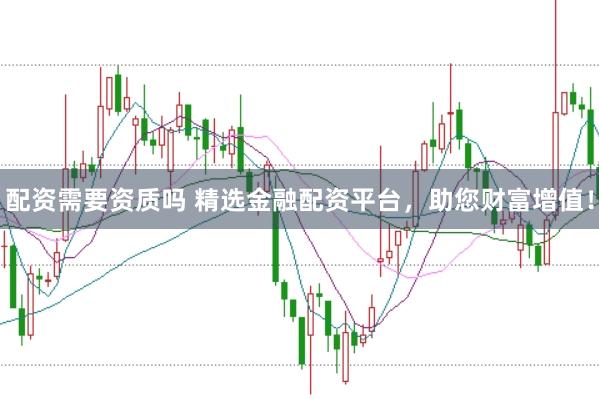 配资需要资质吗 精选金融配资平台，助您财富增值！