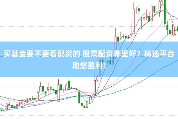 买基金要不要看配资的 股票配资哪里好？精选平台助您盈利！