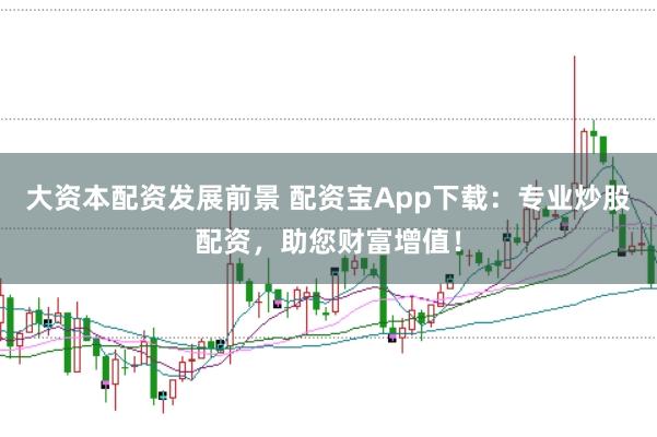 大资本配资发展前景 配资宝App下载：专业炒股配资，助您财富增值！