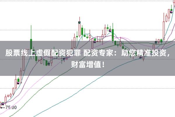 股票线上虚假配资犯罪 配资专家：助您精准投资，财富增值！