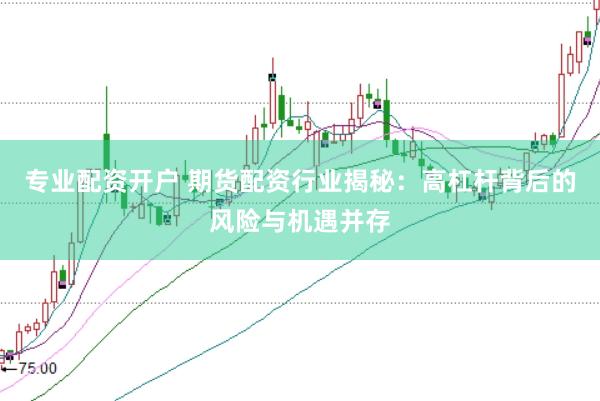 专业配资开户 期货配资行业揭秘：高杠杆背后的风险与机遇并存