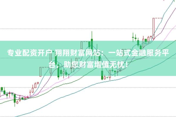 专业配资开户 翔翔财富网站：一站式金融服务平台，助您财富增值无忧！