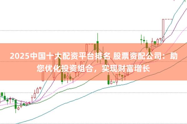 2025中国十大配资平台排名 股票资配公司：助您优化投资组合，实现财富增长