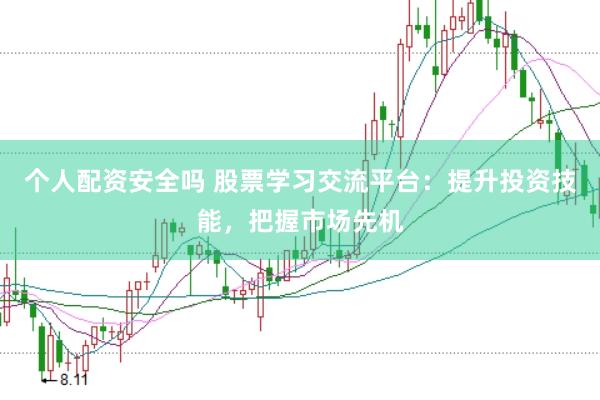 个人配资安全吗 股票学习交流平台：提升投资技能，把握市场先机