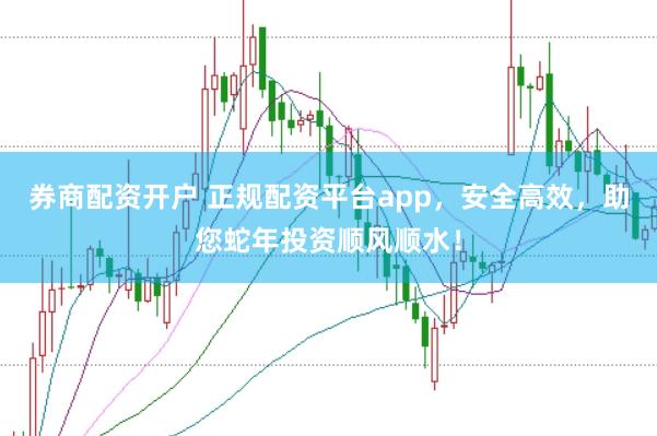 券商配资开户 正规配资平台app，安全高效，助您蛇年投资顺风顺水！