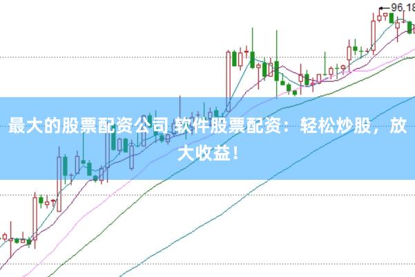 最大的股票配资公司 软件股票配资：轻松炒股，放大收益！