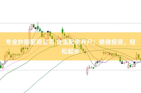 专业炒股配资公司 合法配资开户：稳健投资，轻松起步