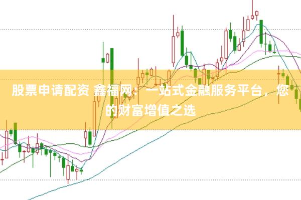 股票申请配资 鑫福网：一站式金融服务平台，您的财富增值之选