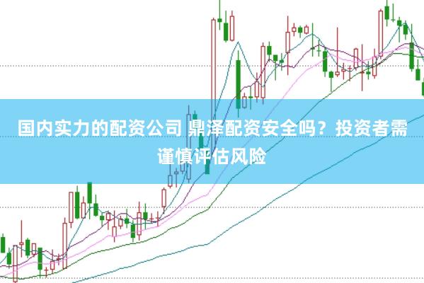 国内实力的配资公司 鼎泽配资安全吗？投资者需谨慎评估风险
