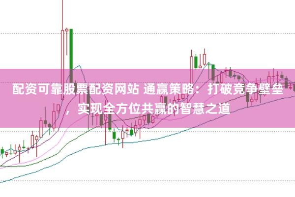配资可靠股票配资网站 通赢策略：打破竞争壁垒，实现全方位共赢的智慧之道