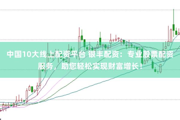 中国10大线上配资平台 银丰配资：专业股票配资服务，助您轻松实现财富增长！