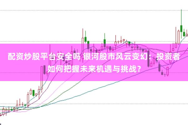 配资炒股平台安全吗 银河股市风云变幻：投资者如何把握未来机遇与挑战？