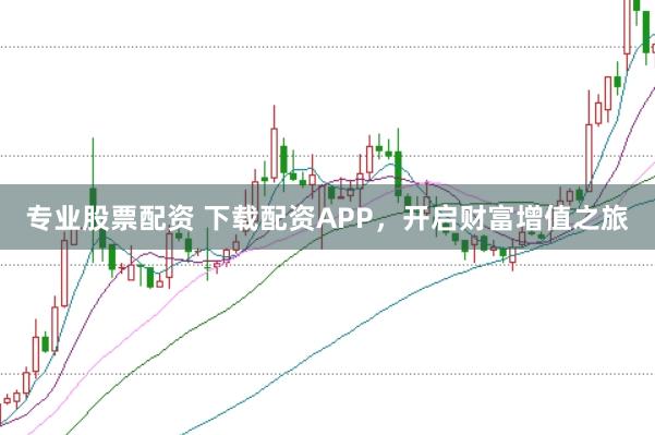 专业股票配资 下载配资APP，开启财富增值之旅