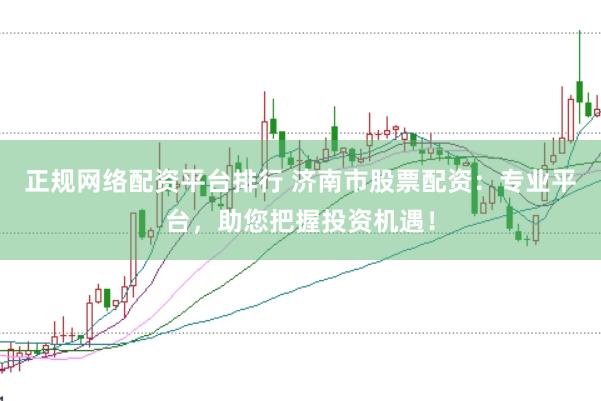 正规网络配资平台排行 济南市股票配资：专业平台，助您把握投资机遇！