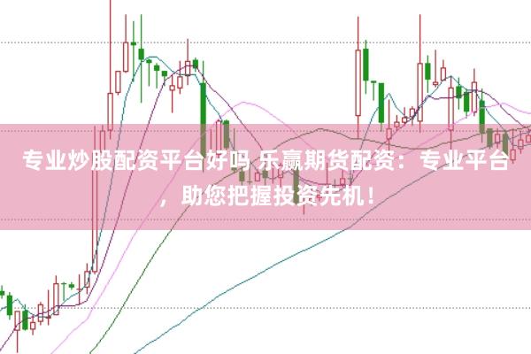 专业炒股配资平台好吗 乐赢期货配资：专业平台，助您把握投资先机！