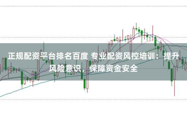 正规配资平台排名百度 专业配资风控培训：提升风险意识，保障资金安全