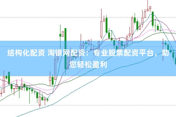 结构化配资 淘银网配资：专业股票配资平台，助您轻松盈利