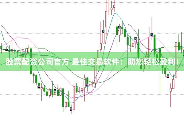 股票配资公司官方 最佳交易软件：助您轻松盈利！
