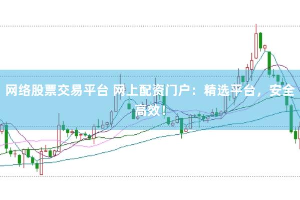 网络股票交易平台 网上配资门户：精选平台，安全高效！