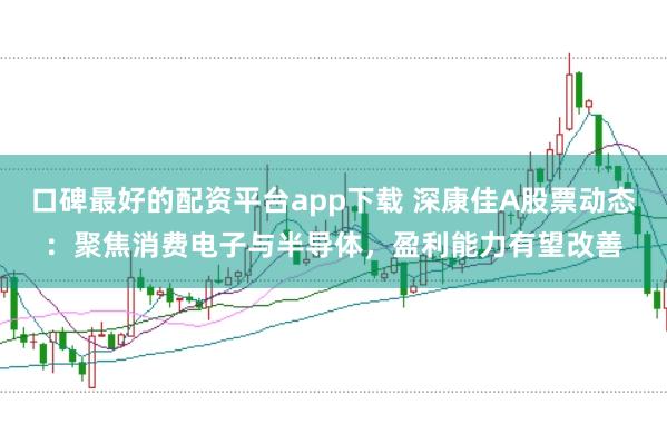 口碑最好的配资平台app下载 深康佳A股票动态：聚焦消费电子与半导体，盈利能力有望改善