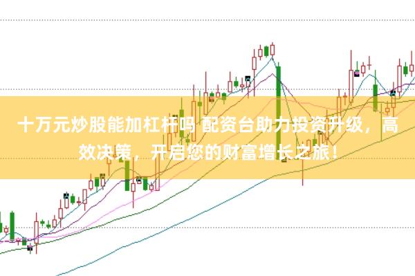 十万元炒股能加杠杆吗 配资台助力投资升级，高效决策，开启您的财富增长之旅！