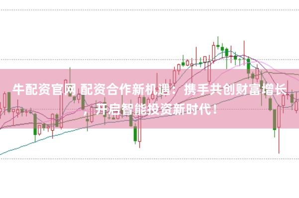 牛配资官网 配资合作新机遇：携手共创财富增长，开启智能投资新时代！
