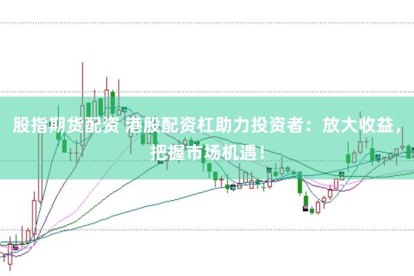 股指期货配资 港股配资杠助力投资者：放大收益，把握市场机遇！