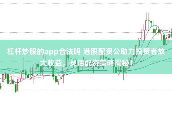 杠杆炒股的app合法吗 港股配资公助力投资者放大收益，灵活配资策略揭秘！