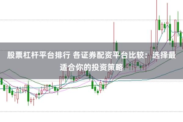 股票杠杆平台排行 各证券配资平台比较：选择最适合你的投资策略