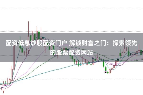 配资低息炒股配资门户 解锁财富之门：探索领先的股票配资网站