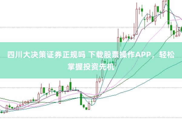 四川大决策证券正规吗 下载股票操作APP，轻松掌握投资先机