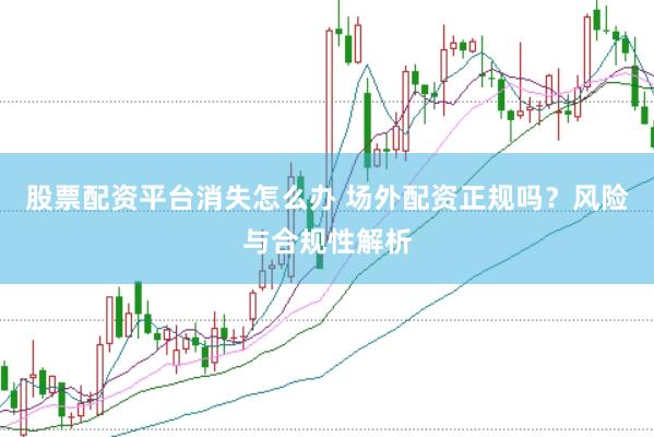 股票配资平台消失怎么办 场外配资正规吗？风险与合规性解析
