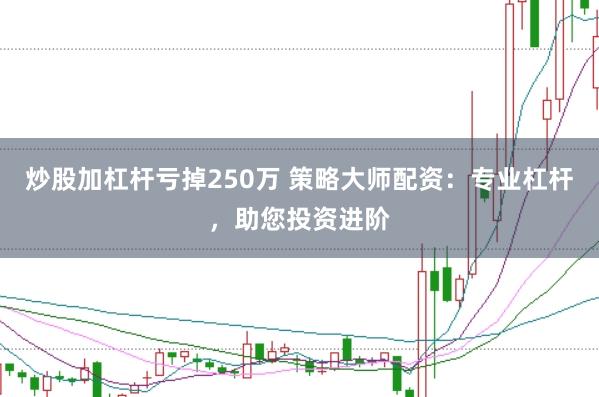 炒股加杠杆亏掉250万 策略大师配资：专业杠杆，助您投资进阶