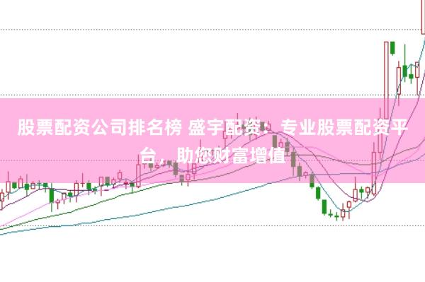 股票配资公司排名榜 盛宇配资：专业股票配资平台，助您财富增值
