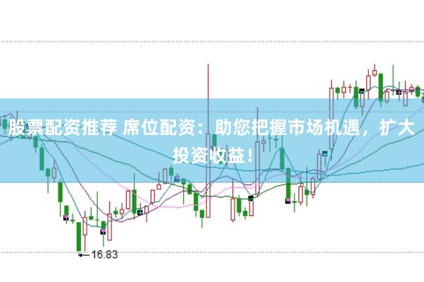 股票配资推荐 席位配资：助您把握市场机遇，扩大投资收益！