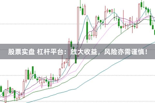 股票实盘 杠杆平台：放大收益，风险亦需谨慎！