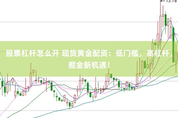 股票杠杆怎么开 现货黄金配资：低门槛，高杠杆，掘金新机遇！