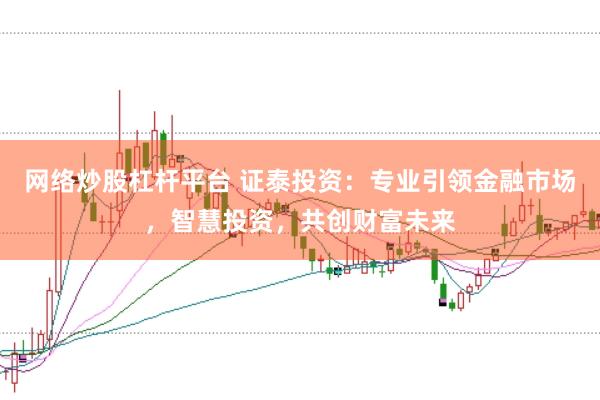 网络炒股杠杆平台 证泰投资：专业引领金融市场，智慧投资，共创财富未来