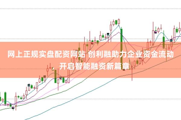 网上正规实盘配资网站 创利融助力企业资金流动，开启智能融资新篇章