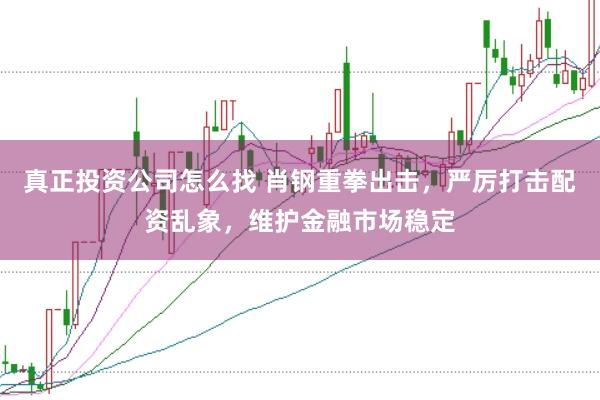 真正投资公司怎么找 肖钢重拳出击，严厉打击配资乱象，维护金融市场稳定