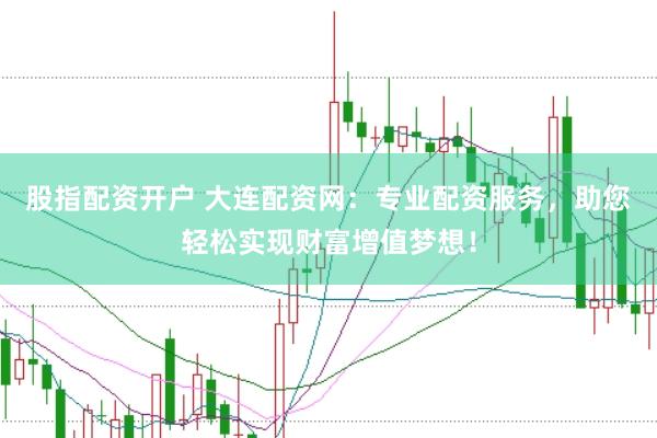 股指配资开户 大连配资网：专业配资服务，助您轻松实现财富增值梦想！