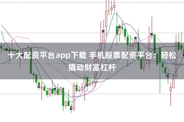 十大配资平台app下载 手机股票配资平台：轻松撬动财富杠杆