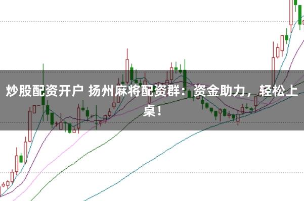 炒股配资开户 扬州麻将配资群：资金助力，轻松上桌！