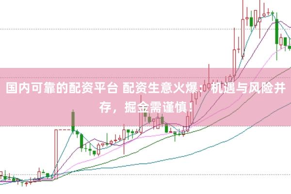 国内可靠的配资平台 配资生意火爆：机遇与风险并存，掘金需谨慎！