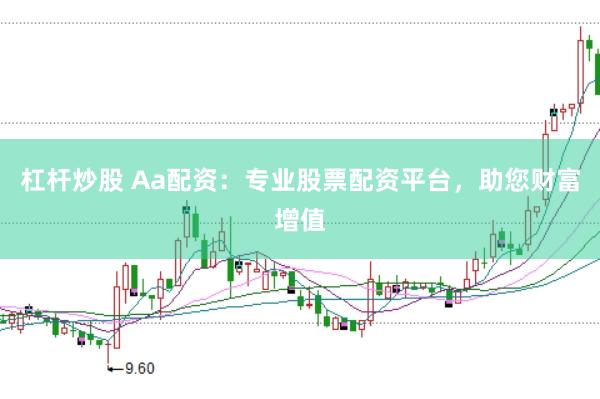 杠杆炒股 Aa配资：专业股票配资平台，助您财富增值