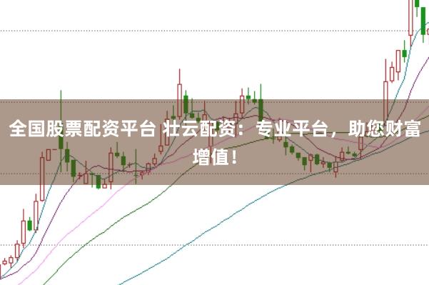全国股票配资平台 壮云配资：专业平台，助您财富增值！